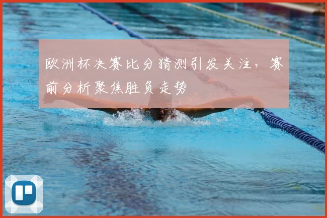 欧洲杯决赛比分猜测引发关注，赛前分析聚焦胜负走势