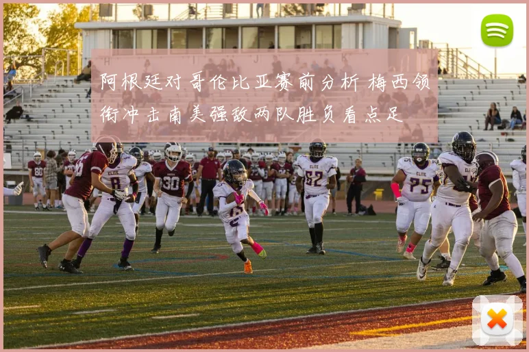 阿根廷对哥伦比亚赛前分析 梅西领衔冲击南美强敌两队胜负看点足