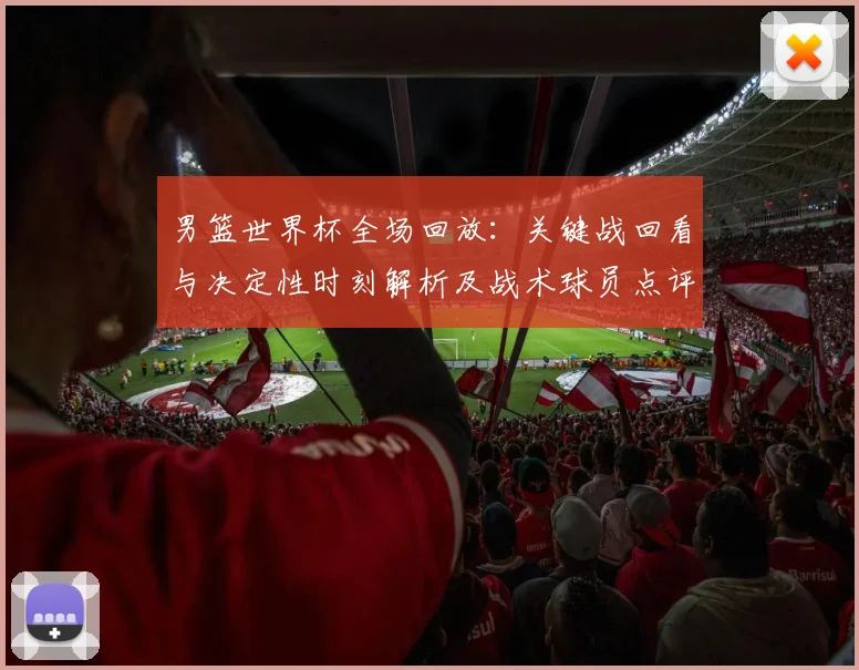 男篮世界杯全场回放：关键战回看与决定性时刻解析及战术球员点评