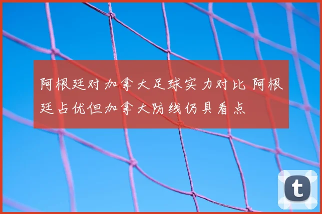 阿根廷对加拿大足球实力对比 阿根廷占优但加拿大防线仍具看点