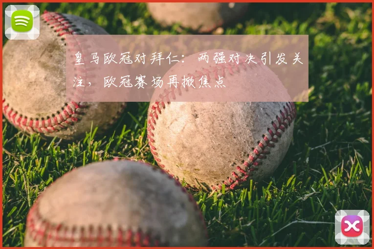 皇马欧冠对拜仁：两强对决引发关注，欧冠赛场再掀焦点