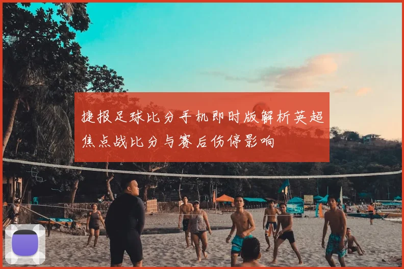 捷报足球比分手机即时版解析英超焦点战比分与赛后伤停影响