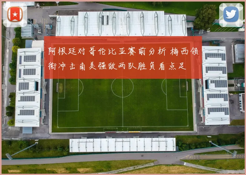 阿根廷对哥伦比亚赛前分析 梅西领衔冲击南美强敌两队胜负看点足