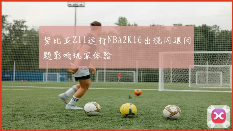 努比亚Z11运行NBA2K16出现闪退问题影响玩家体验
