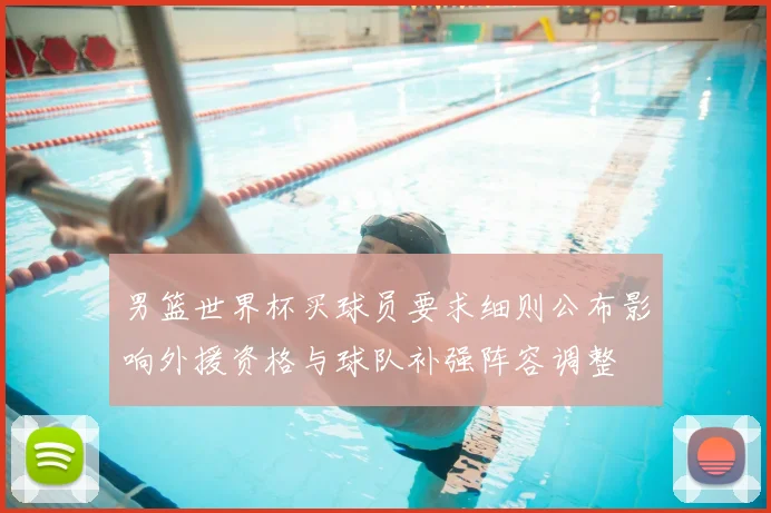 男篮世界杯买球员要求细则公布影响外援资格与球队补强阵容调整