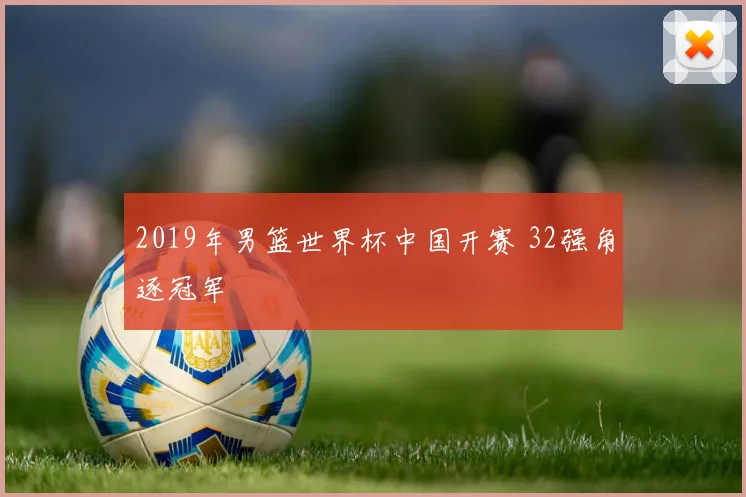 2019年男篮世界杯中国开赛 32强角逐冠军