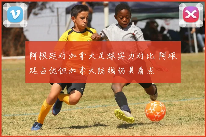 阿根廷对加拿大足球实力对比 阿根廷占优但加拿大防线仍具看点