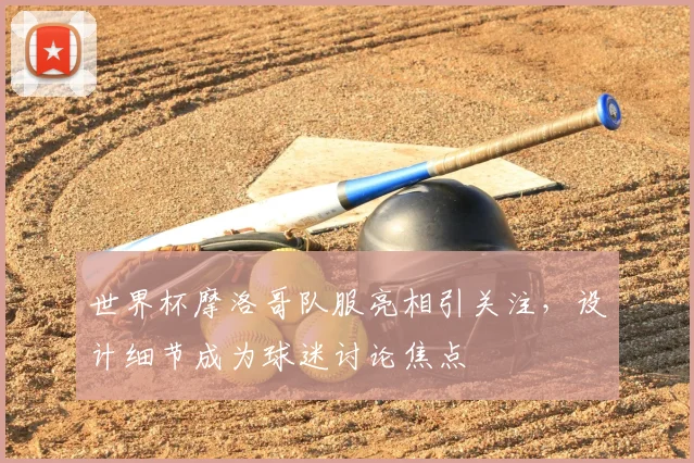 世界杯摩洛哥队服亮相引关注，设计细节成为球迷讨论焦点