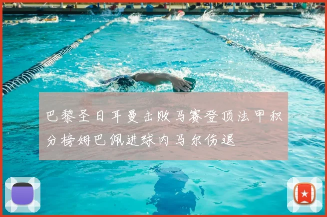 巴黎圣日耳曼击败马赛登顶法甲积分榜姆巴佩进球内马尔伤退