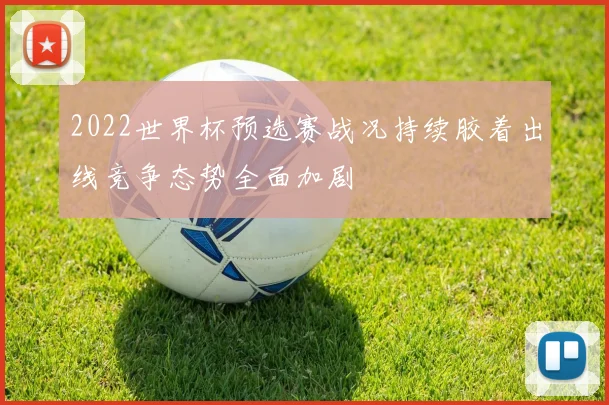 2022世界杯预选赛战况持续胶着出线竞争态势全面加剧