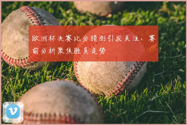欧洲杯决赛比分猜测引发关注，赛前分析聚焦胜负走势