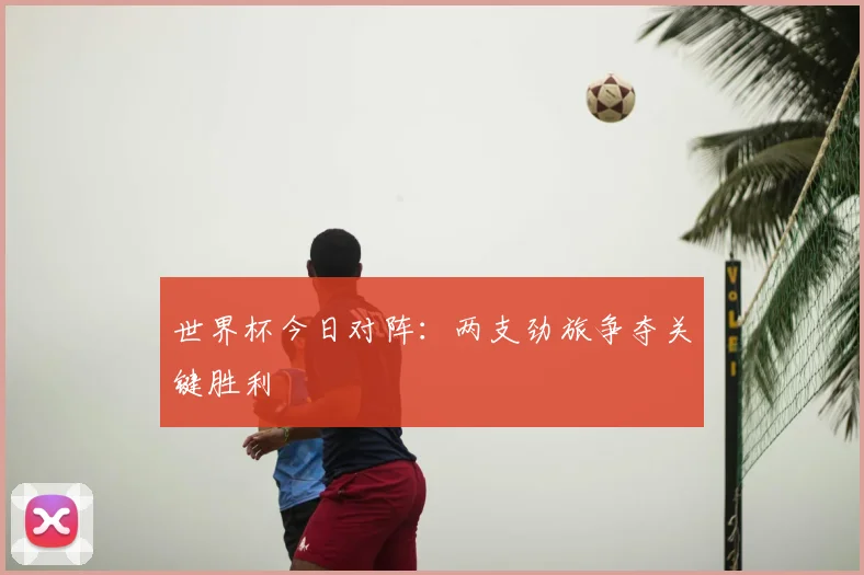 世界杯今日对阵：两支劲旅争夺关键胜利