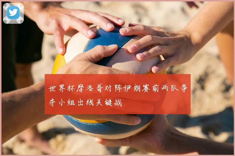 世界杯摩洛哥对阵伊朗赛前两队争夺小组出线关键战