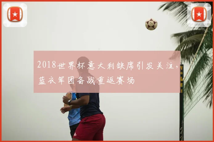2018世界杯意大利缺席引发关注，蓝衣军团备战重返赛场
