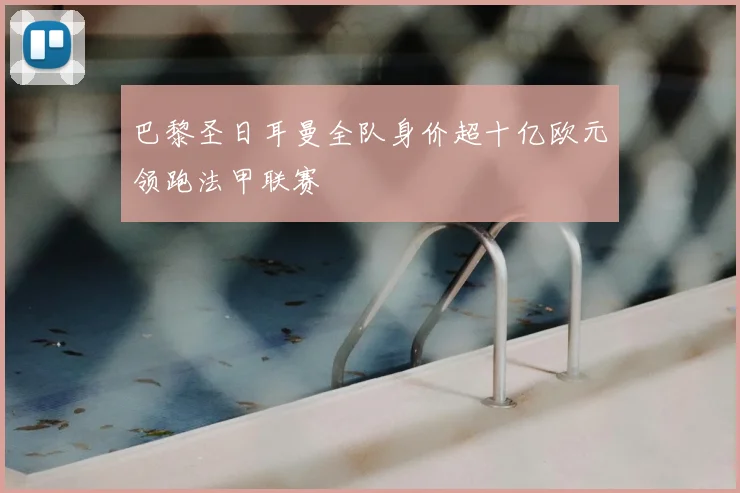巴黎圣日耳曼全队身价超十亿欧元领跑法甲联赛