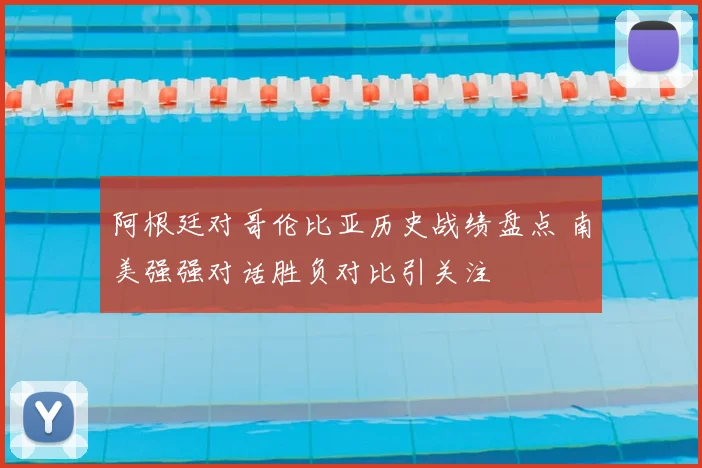阿根廷对哥伦比亚历史战绩盘点 南美强强对话胜负对比引关注
