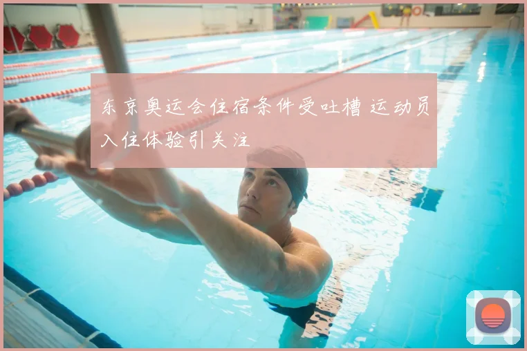 东京奥运会住宿条件受吐槽 运动员入住体验引关注