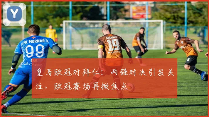 皇马欧冠对拜仁：两强对决引发关注，欧冠赛场再掀焦点