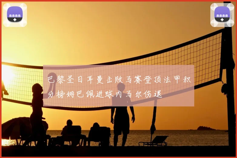 巴黎圣日耳曼击败马赛登顶法甲积分榜姆巴佩进球内马尔伤退