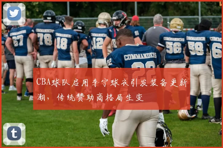 CBA球队启用李宁球衣引发装备更新潮，传统赞助商格局生变