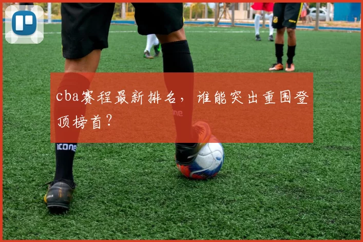 cba赛程最新排名，谁能突出重围登顶榜首？