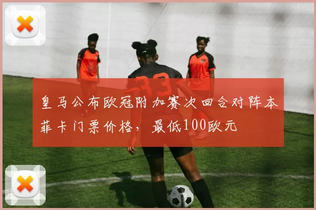 皇马公布欧冠附加赛次回合对阵本菲卡门票价格，最低100欧元
