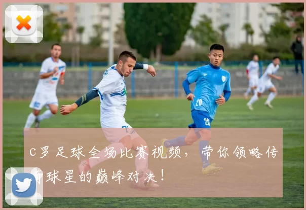 c罗足球全场比赛视频，带你领略传奇球星的巅峰对决！