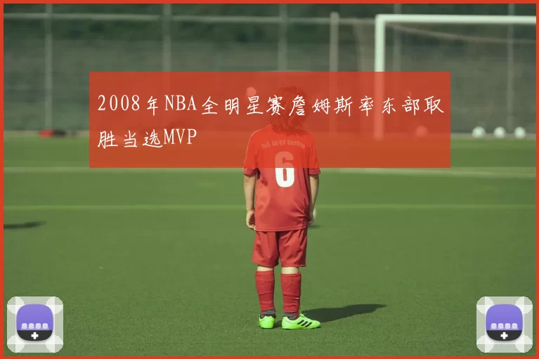 2008年NBA全明星赛詹姆斯率东部取胜当选MVP