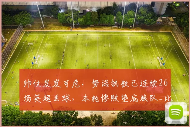 帅位岌岌可危，努诺执教已连续26场英超丢球，本轮惨败垫底狼队_比赛_西汉姆联_球迷