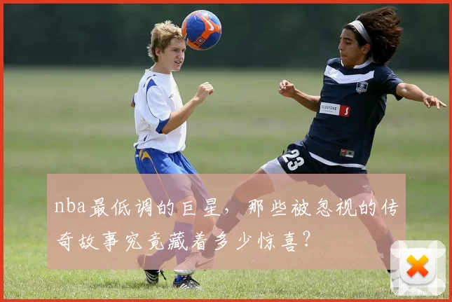 nba最低调的巨星，那些被忽视的传奇故事究竟藏着多少惊喜？