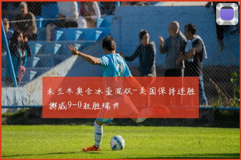 米兰冬奥会冰壶混双-美国保持连胜 挪威9-0狂胜瑞典