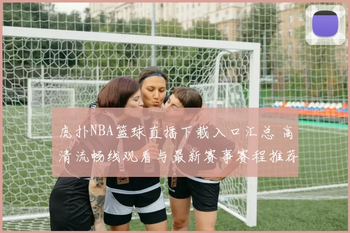 虎扑NBA篮球直播下载入口汇总 高清流畅线观看与最新赛事赛程推荐