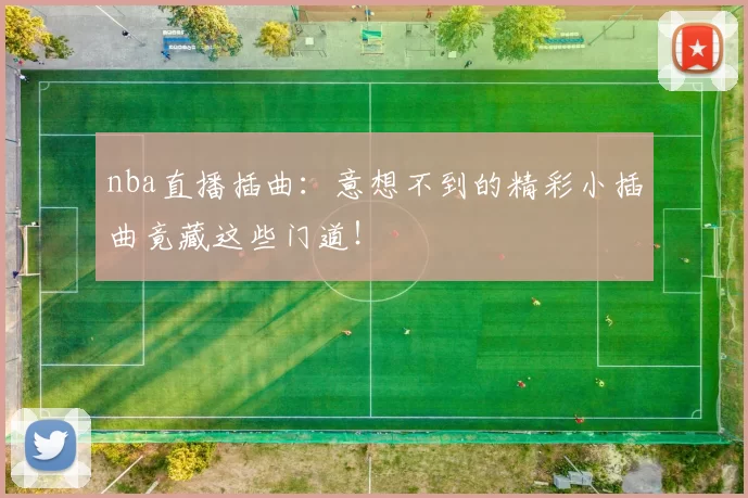 nba直播插曲：意想不到的精彩小插曲竟藏这些门道！