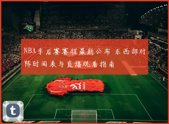 NBA季后赛赛程最新公布 东西部对阵时间表与直播观看指南