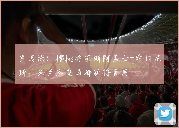 罗马诺：樱桃将买断阿莱士-希门尼斯，米兰和皇马都获得费用