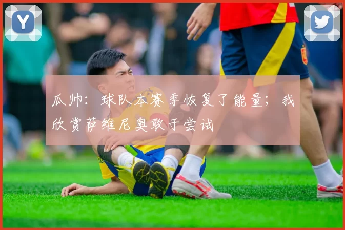 瓜帅:球队本赛季恢复了能量;我欣赏萨维尼奥敢于尝试