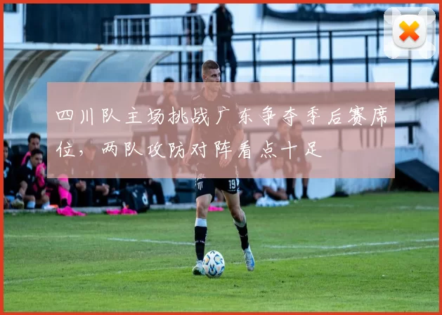 四川队主场挑战广东争夺季后赛席位，两队攻防对阵看点十足