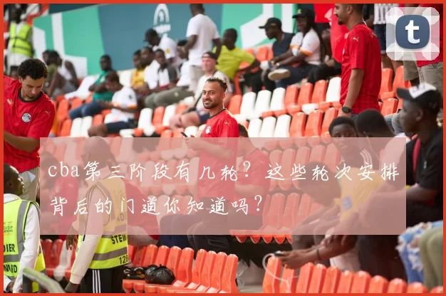 cba第三阶段有几轮?这些轮次安排背后的门道你知道吗?