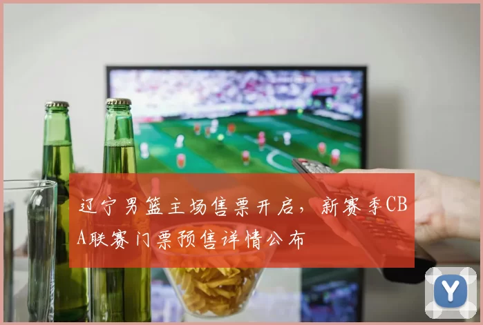 辽宁男篮主场售票开启，新赛季CBA联赛门票预售详情公布