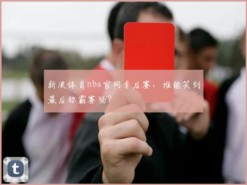 新浪体育nba官网季后赛，谁能笑到最后称霸赛场？