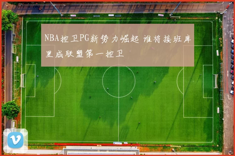 NBA控卫PG新势力崛起 谁将接班库里成联盟第一控卫