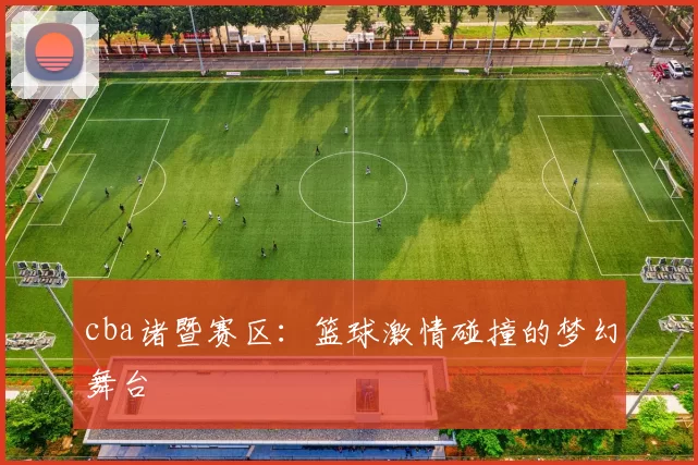 cba诸暨赛区：篮球激情碰撞的梦幻舞台