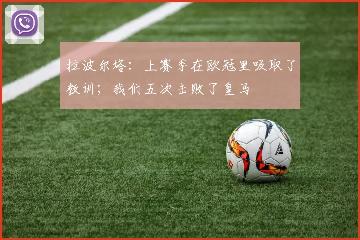 拉波尔塔:上赛季在欧冠里吸取了教训;我们五次击败了皇马