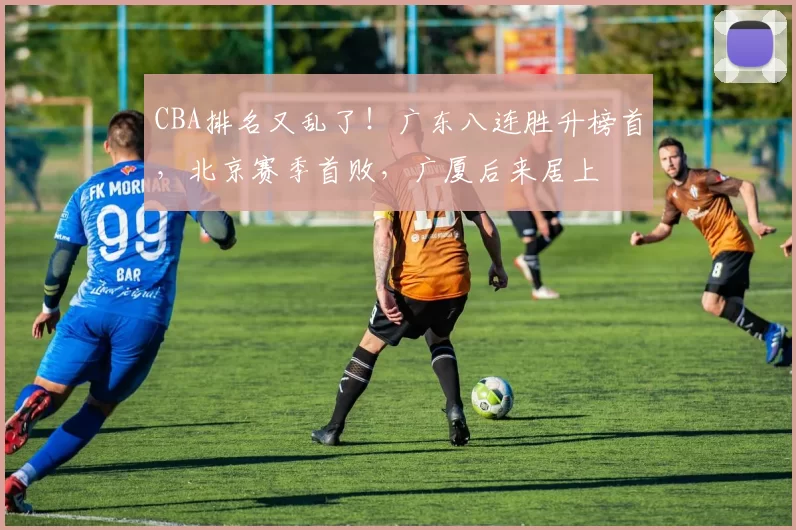 CBA排名又乱了！广东八连胜升榜首，北京赛季首败，广厦后来居上