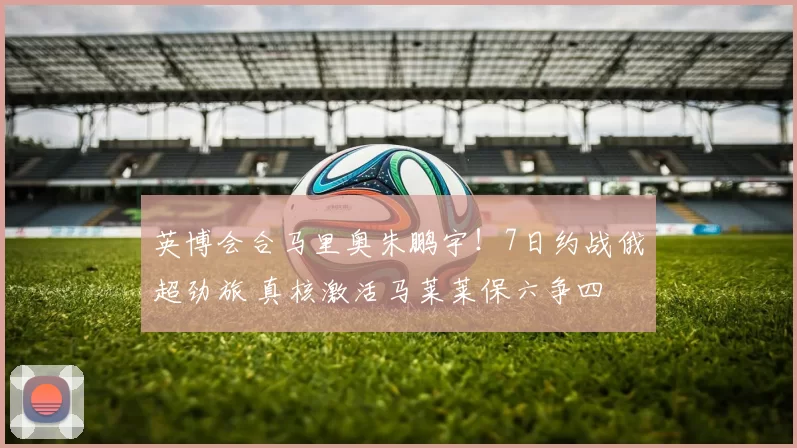 英博会合马里奥朱鹏宇！7日约战俄超劲旅 真核激活马莱莱保六争四