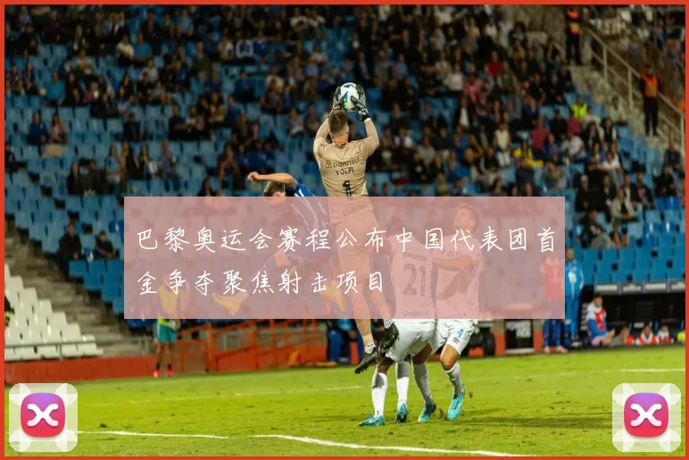 巴黎奥运会赛程公布中国代表团首金争夺聚焦射击项目