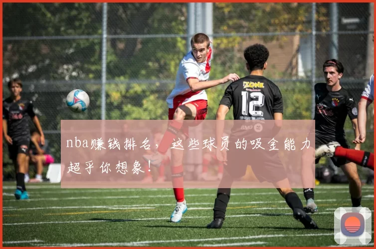 nba赚钱排名，这些球员的吸金能力超乎你想象！