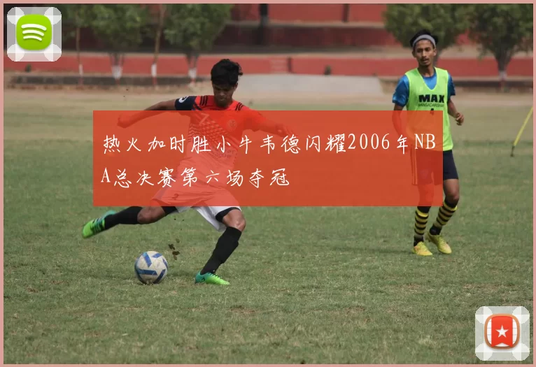 热火加时胜小牛韦德闪耀2006年NBA总决赛第六场夺冠