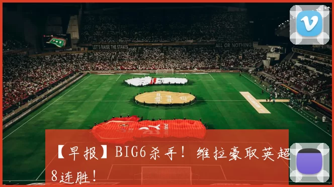 【早报】BIG6杀手！维拉豪取英超8连胜！