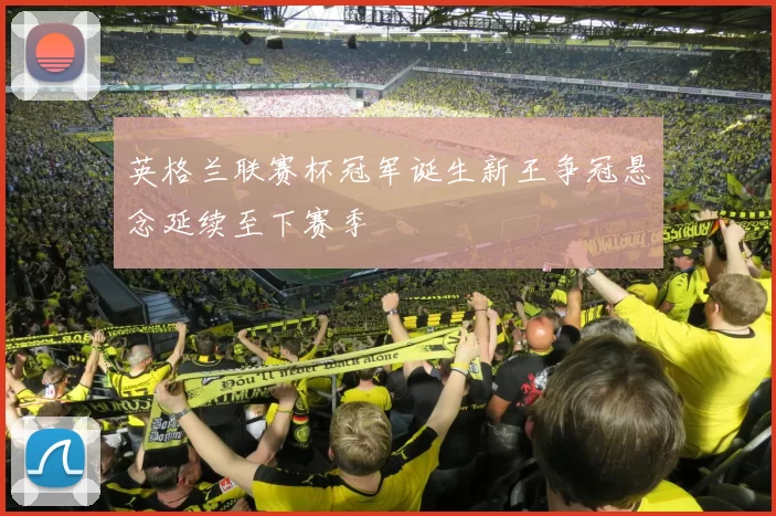 英格兰联赛杯冠军诞生新王争冠悬念延续至下赛季